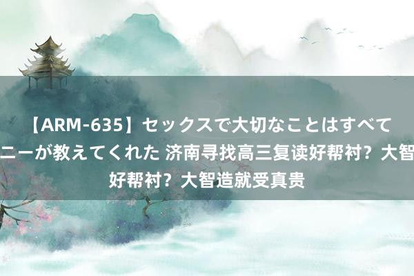 【ARM-635】セックスで大切なことはすべて君とのオナニーが教えてくれた 济南寻找高三复读好帮衬？大智造就受真贵