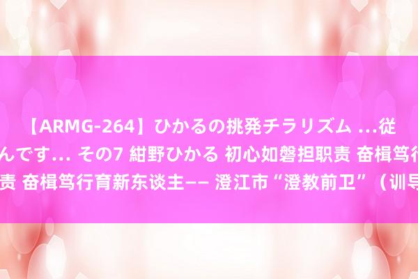 【ARMG-264】ひかるの挑発チラリズム …従妹が小悪魔すぎて困るんです… その7 紺野ひかる 初心如磐担职责 奋楫笃行育新东谈主—— 澄江市“澄教前卫”（训导前卫）李灏静