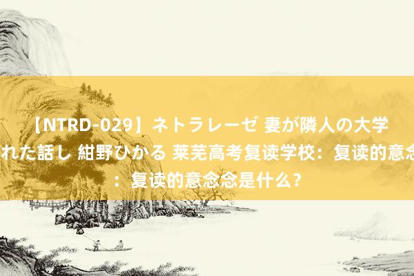 【NTRD-029】ネトラレーゼ 妻が隣人の大学生に寝盗られた話し 紺野ひかる 莱芜高考复读学校：复读的意念念是什么？