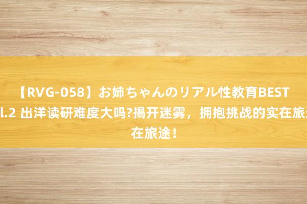 【RVG-058】お姉ちゃんのリアル性教育BEST vol.2 出洋读研难度大吗?揭开迷雾，拥抱挑战的实在旅途！