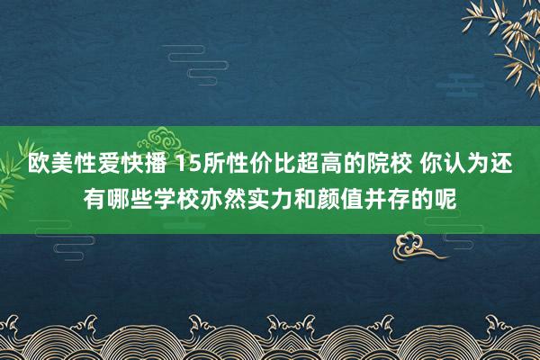 欧美性爱快播 15所性价比超高的院校 你认为还有哪些学校亦然实力和颜值并存的呢