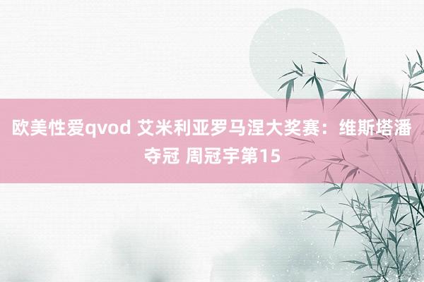 欧美性爱qvod 艾米利亚罗马涅大奖赛：维斯塔潘夺冠 周冠宇第15