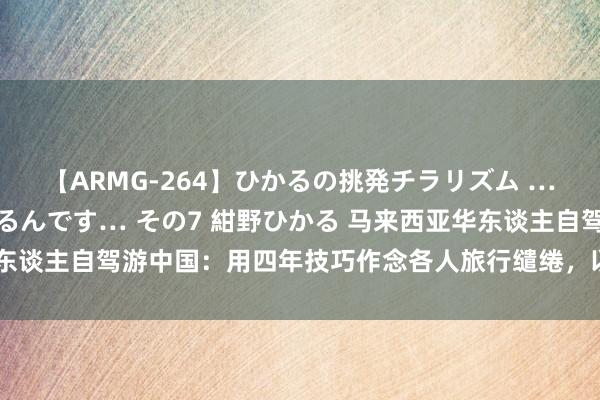 【ARMG-264】ひかるの挑発チラリズム …従妹が小悪魔すぎて困るんです… その7 紺野ひかる 马来西亚华东谈主自驾游中国：用四年技巧作念各人旅行缱绻，以后还想再来山东