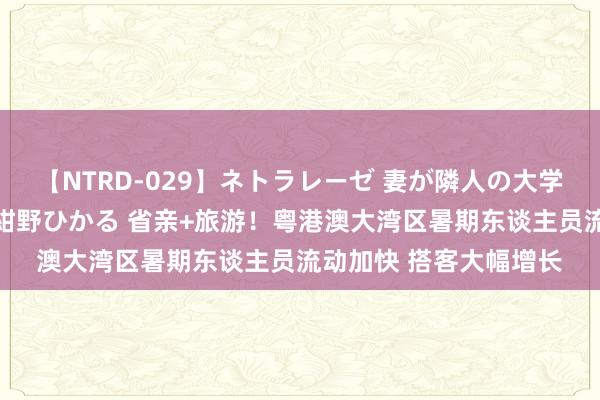 【NTRD-029】ネトラレーゼ 妻が隣人の大学生に寝盗られた話し 紺野ひかる 省亲+旅游！粤港澳大湾区暑期东谈主员流动加快 搭客大幅增长