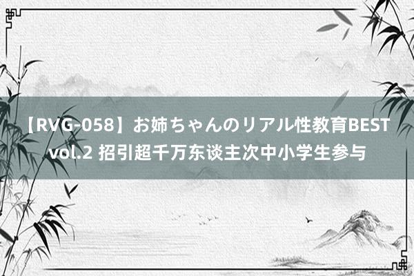 【RVG-058】お姉ちゃんのリアル性教育BEST vol.2 招引超千万东谈主次中小学生参与