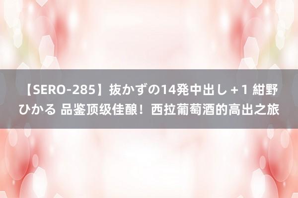 【SERO-285】抜かずの14発中出し＋1 紺野ひかる 品鉴顶级佳酿！西拉葡萄酒的高出之旅