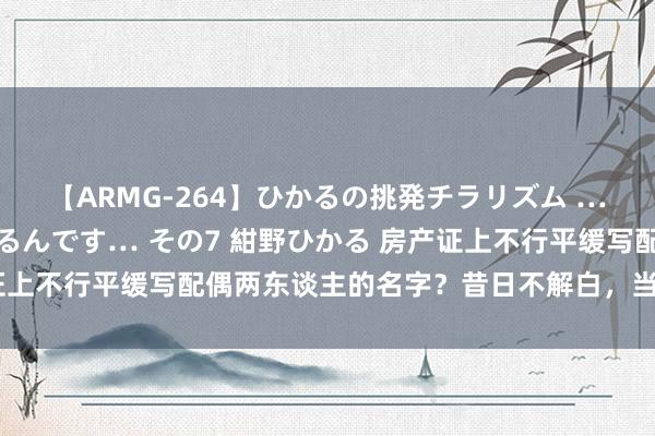 【ARMG-264】ひかるの挑発チラリズム …従妹が小悪魔すぎて困るんです… その7 紺野ひかる 房产证上不行平缓写配偶两东谈主的名字？昔日不解白，当今终于懂了