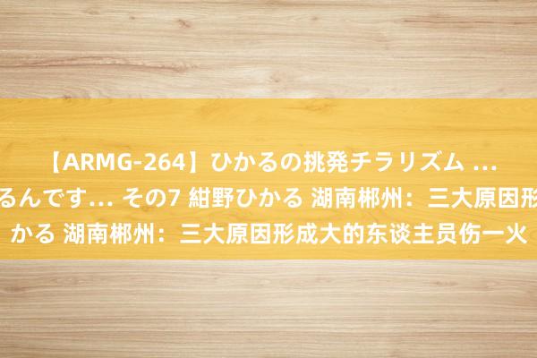 【ARMG-264】ひかるの挑発チラリズム …従妹が小悪魔すぎて困るんです… その7 紺野ひかる 湖南郴州：三大原因形成大的东谈主员伤一火