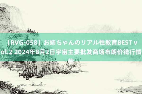 【RVG-058】お姉ちゃんのリアル性教育BEST vol.2 2024年8月2日宇宙主要批发商场布朗价钱行情