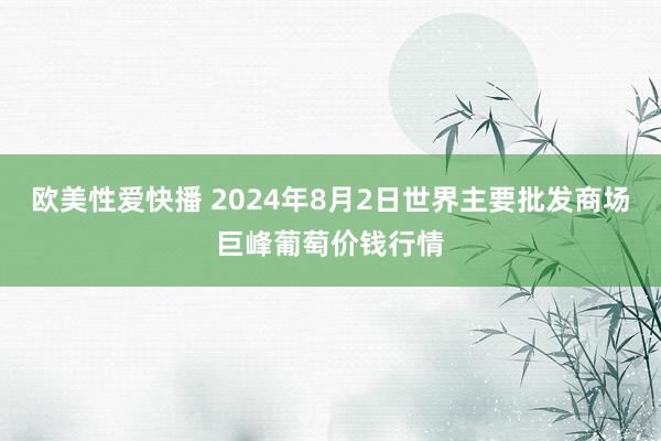 欧美性爱快播 2024年8月2日世界主要批发商场巨峰葡萄价钱行情