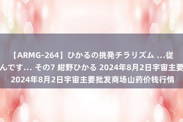 【ARMG-264】ひかるの挑発チラリズム …従妹が小悪魔すぎて困るんです… その7 紺野ひかる 2024年8月2日宇宙主要批发商场山药价钱行情