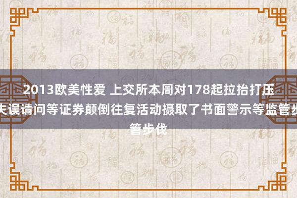 2013欧美性爱 上交所本周对178起拉抬打压、失误请问等证券颠倒往复活动摄取了书面警示等监管步伐