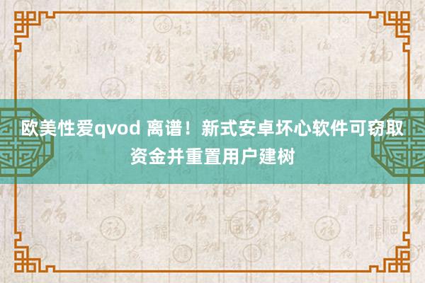 欧美性爱qvod 离谱！新式安卓坏心软件可窃取资金并重置用户建树