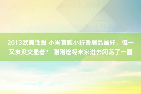 2013欧美性爱 小米首款小折叠居品虽好，但一又友没交显着？ 刚刚途经米家进去闲荡了一圈