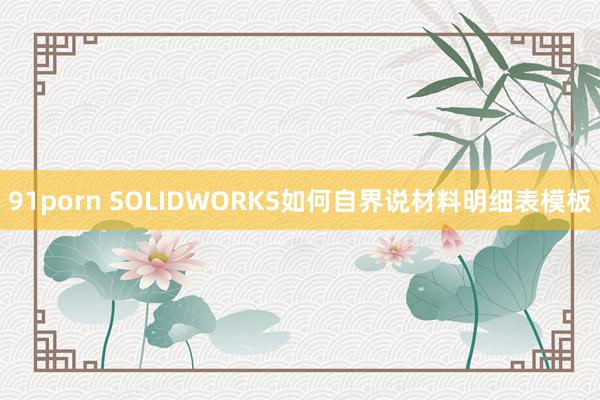 91porn SOLIDWORKS如何自界说材料明细表模板