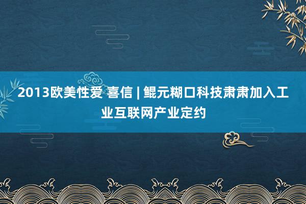 2013欧美性爱 喜信 | 鲲元糊口科技肃肃加入工业互联网产业定约