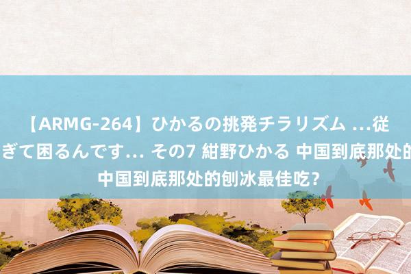 【ARMG-264】ひかるの挑発チラリズム …従妹が小悪魔すぎて困るんです… その7 紺野ひかる 中国到底那处的刨冰最佳吃？