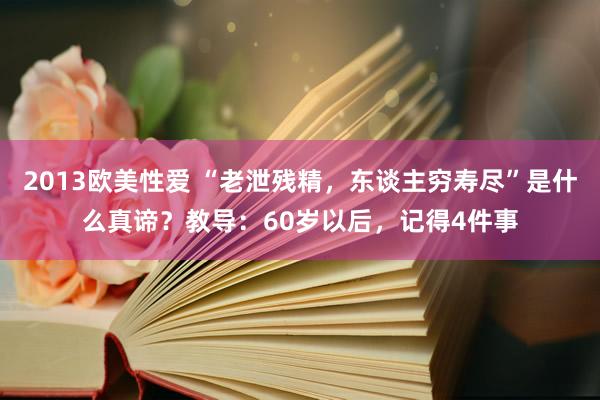 2013欧美性爱 “老泄残精，东谈主穷寿尽”是什么真谛？教导：60岁以后，记得4件事