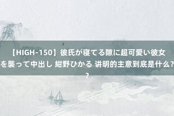 【HIGH-150】彼氏が寝てる隙に超可愛い彼女を襲って中出し 紺野ひかる 讲明的主意到底是什么？