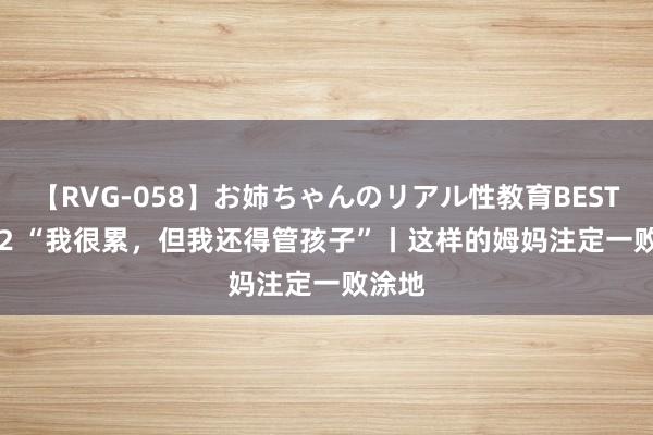 【RVG-058】お姉ちゃんのリアル性教育BEST vol.2 “我很累，但我还得管孩子”丨这样的姆妈注定一败涂地