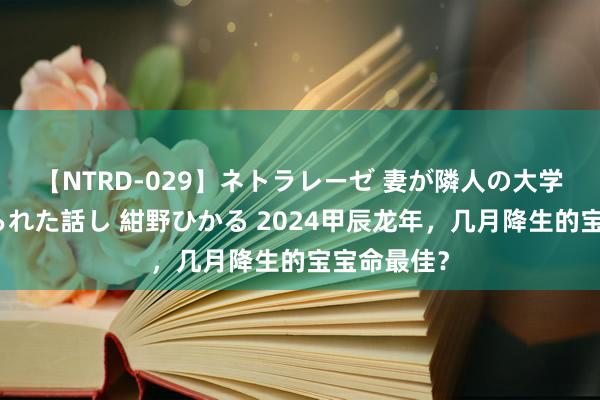 【NTRD-029】ネトラレーゼ 妻が隣人の大学生に寝盗られた話し 紺野ひかる 2024甲辰龙年，几月降生的宝宝命最佳？