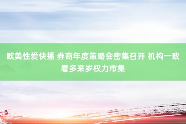 欧美性爱快播 券商年度策略会密集召开 机构一致看多来岁权力市集