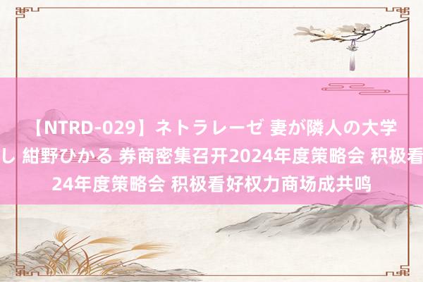 【NTRD-029】ネトラレーゼ 妻が隣人の大学生に寝盗られた話し 紺野ひかる 券商密集召开2024年度策略会 积极看好权力商场成共鸣