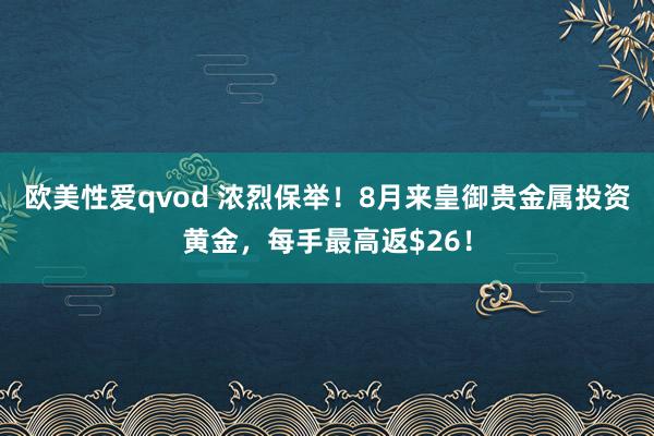 欧美性爱qvod 浓烈保举！8月来皇御贵金属投资黄金，每手最高返$26！