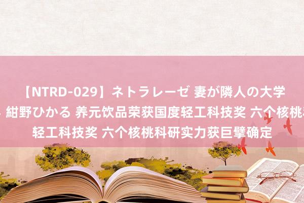 【NTRD-029】ネトラレーゼ 妻が隣人の大学生に寝盗られた話し 紺野ひかる 养元饮品荣获国度轻工科技奖 六个核桃科研实力获巨擘确定