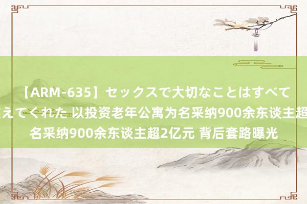 【ARM-635】セックスで大切なことはすべて君とのオナニーが教えてくれた 以投资老年公寓为名采纳900余东谈主超2亿元 背后套路曝光