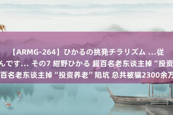 【ARMG-264】ひかるの挑発チラリズム …従妹が小悪魔すぎて困るんです… その7 紺野ひかる 超百名老东谈主掉“投资养老”陷坑 总共被骗2300余万元