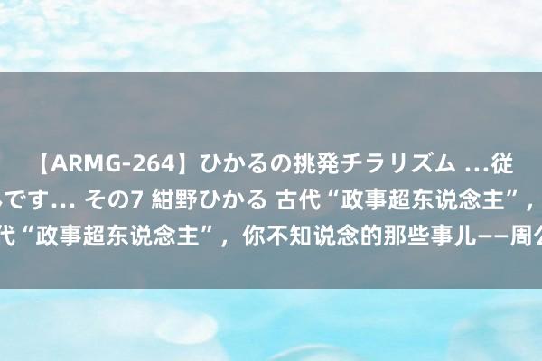 【ARMG-264】ひかるの挑発チラリズム …従妹が小悪魔すぎて困るんです… その7 紺野ひかる 古代“政事超东说念主”，你不知说念的那些事儿——周公旦