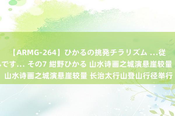 【ARMG-264】ひかるの挑発チラリズム …従妹が小悪魔すぎて困るんです… その7 紺野ひかる 山水诗画之城演悬崖较量 长治太行山登山行径举行