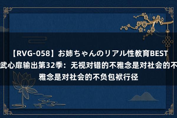 【RVG-058】お姉ちゃんのリアル性教育BEST vol.2 郝文武心扉输出第32季：无视对错的不雅念是对社会的不负包袱行径