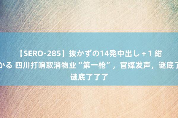 【SERO-285】抜かずの14発中出し＋1 紺野ひかる 四川打响取消物业“第一枪”，官媒发声，谜底了了了