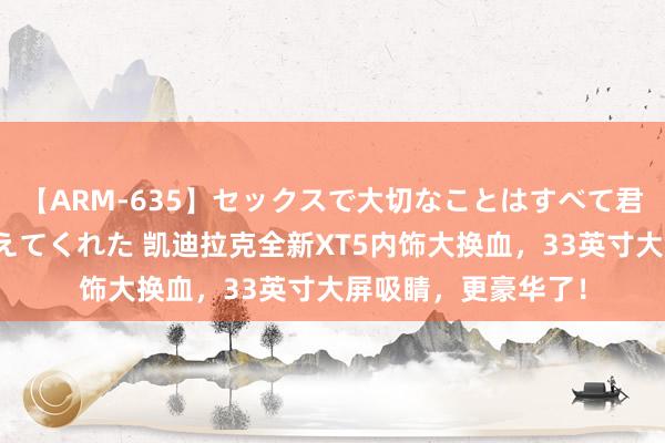 【ARM-635】セックスで大切なことはすべて君とのオナニーが教えてくれた 凯迪拉克全新XT5内饰大换血，33英寸大屏吸睛，更豪华了！