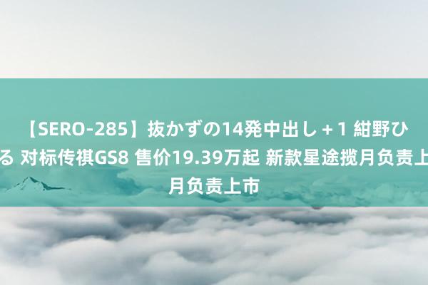 【SERO-285】抜かずの14発中出し＋1 紺野ひかる 对标传祺GS8 售价19.39万起 新款星途揽月负责上市