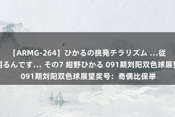 【ARMG-264】ひかるの挑発チラリズム …従妹が小悪魔すぎて困るんです… その7 紺野ひかる 091期刘阳双色球展望奖号：奇偶比保举