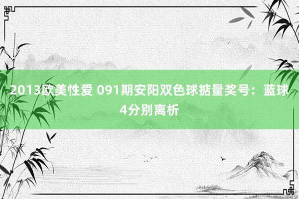 2013欧美性爱 091期安阳双色球掂量奖号：蓝球4分别离析