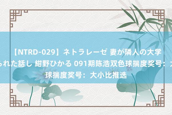 【NTRD-029】ネトラレーゼ 妻が隣人の大学生に寝盗られた話し 紺野ひかる 091期陈浩双色球揣度奖号：大小比推选