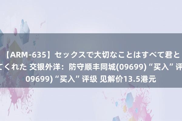 【ARM-635】セックスで大切なことはすべて君とのオナニーが教えてくれた 交银外洋：防守顺丰同城(09699)“买入”评级 见解价13.5港元