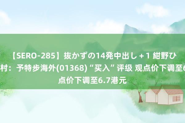 【SERO-285】抜かずの14発中出し＋1 紺野ひかる 野村：予特步海外(01368)“买入”评级 观点价下调至6.7港元