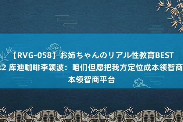 【RVG-058】お姉ちゃんのリアル性教育BEST vol.2 库迪咖啡李颖波：咱们但愿把我方定位成本领智商平台