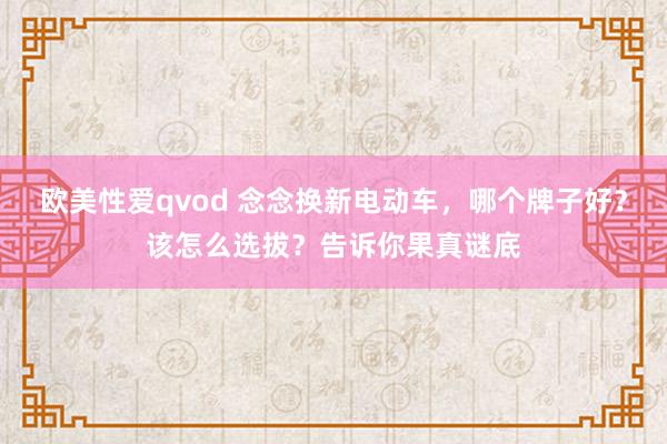 欧美性爱qvod 念念换新电动车，哪个牌子好？该怎么选拔？告诉你果真谜底