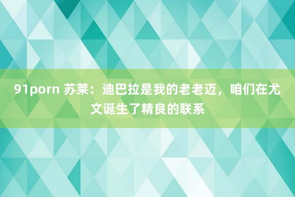 91porn 苏莱：迪巴拉是我的老老迈，咱们在尤文诞生了精良的联系