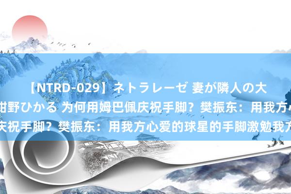 【NTRD-029】ネトラレーゼ 妻が隣人の大学生に寝盗られた話し 紺野ひかる 为何用姆巴佩庆祝手脚？樊振东：用我方心爱的球星的手脚激勉我方