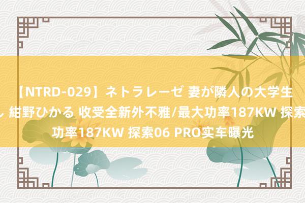 【NTRD-029】ネトラレーゼ 妻が隣人の大学生に寝盗られた話し 紺野ひかる 收受全新外不雅/最大功率187KW 探索06 PRO实车曝光