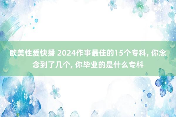 欧美性爱快播 2024作事最佳的15个专科， 你念念到了几个， 你毕业的是什么专科