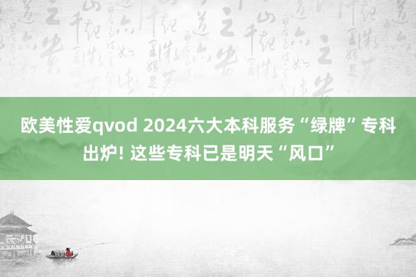 欧美性爱qvod 2024六大本科服务“绿牌”专科出炉! 这些专科已是明天“风口”