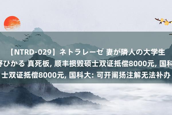 【NTRD-029】ネトラレーゼ 妻が隣人の大学生に寝盗られた話し 紺野ひかる 真死板， 顺丰损毁硕士双证抵偿8000元， 国科大: 可开阐扬注解无法补办